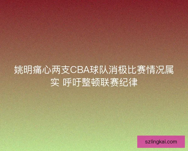姚明痛心两支CBA球队消极比赛情况属实 呼吁整顿联赛纪律 姚明痛心两支CBA球队消极比赛情况属实 呼吁整顿联赛纪律