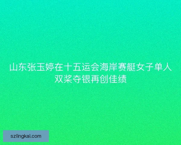 山东张玉婷在十五运会海岸赛艇女子单人双桨夺银再创佳绩 山东张玉婷在十五运会海岸赛艇女子单人双桨夺银再创佳绩
